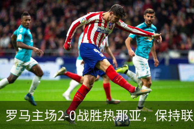 罗马主场2-0战胜热那亚，保持联赛不败纪录